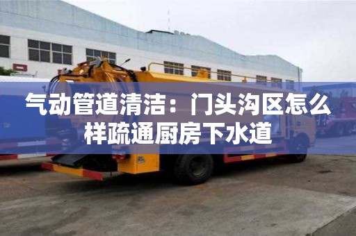 气动管道清洁：门头沟区怎么样疏通厨房下水道