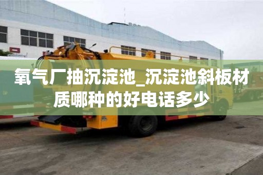 氧气厂抽沉淀池_沉淀池斜板材质哪种的好电话多少