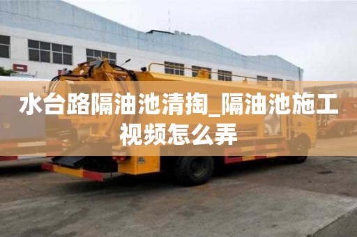 水台路隔油池清掏_隔油池施工视频怎么弄