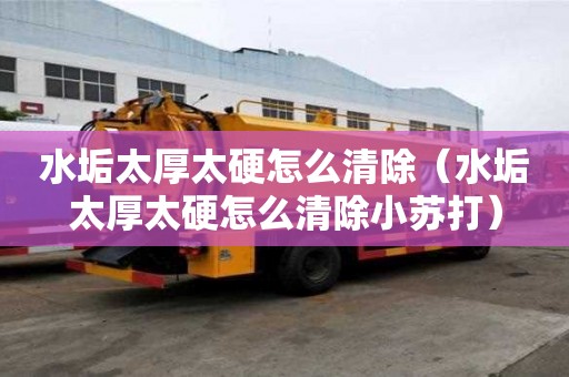 水垢太厚太硬怎么清除（水垢太厚太硬怎么清除小苏打）