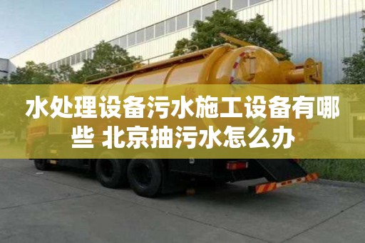 水处理设备污水施工设备有哪些 北京抽污水怎么办