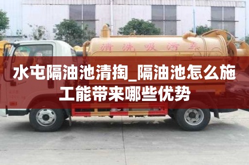 水屯隔油池清掏_隔油池怎么施工能带来哪些优势