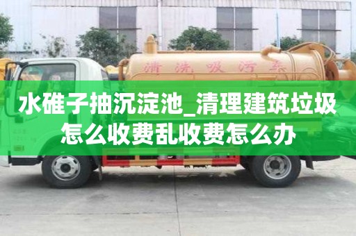 水碓子抽沉淀池_清理建筑垃圾怎么收费乱收费怎么办