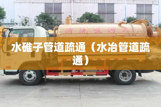 水碓子管道疏通（水冶管道疏通）