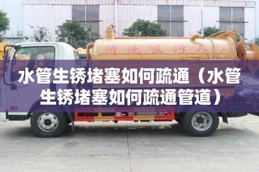 水管生锈堵塞如何疏通（水管生锈堵塞如何疏通管道）