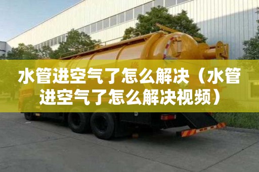 水管进空气了怎么解决（水管进空气了怎么解决视频）
