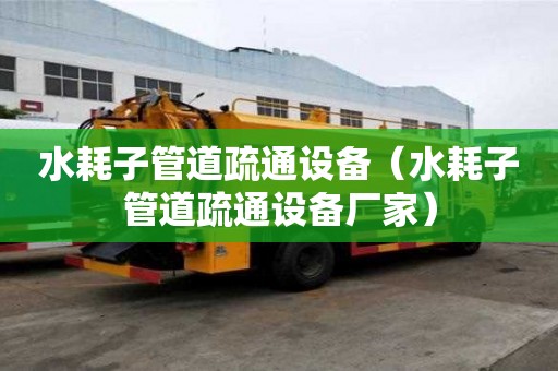 水耗子管道疏通设备（水耗子管道疏通设备厂家）
