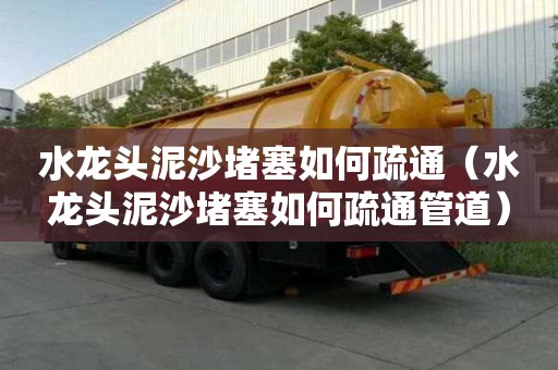 水龙头泥沙堵塞如何疏通（水龙头泥沙堵塞如何疏通管道）