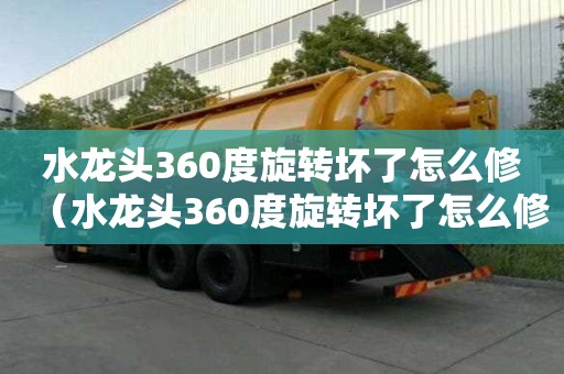 水龙头360度旋转坏了怎么修（水龙头360度旋转坏了怎么修方式）