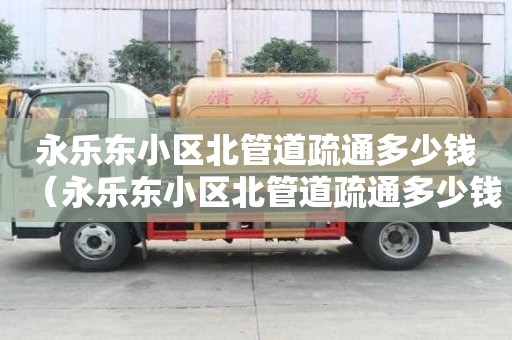 永乐东小区北管道疏通多少钱(永乐东小区北管道疏通多少钱一平方) 永乐东小区北管道疏通多少钱(永乐东小区北管道疏通多少钱一平方)