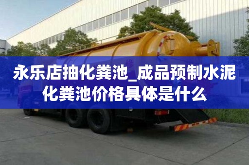 永乐店抽化粪池_成品预制水泥化粪池价格具体是什么