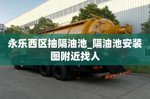 永乐西区抽隔油池_隔油池安装图附近找人