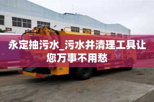 永定抽污水_污水井清理工具让您万事不用愁