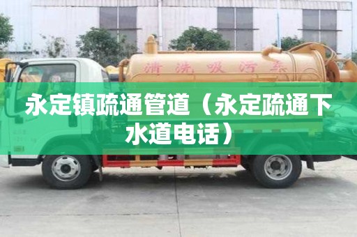 永定镇疏通管道（永定疏通下水道电话）