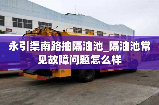 永引渠南路抽隔油池_隔油池常见故障问题怎么样