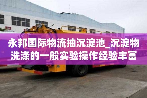 永邦国际物流抽沉淀池_沉淀物洗涤的一般实验操作经验丰富