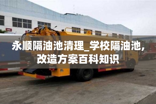 永顺隔油池清理_学校隔油池,改造方案百科知识