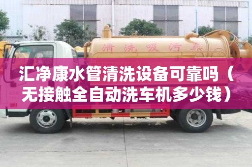汇净康水管清洗设备可靠吗（无接触全自动洗车机多少钱）
