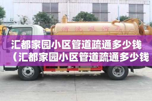 汇都家园小区管道疏通多少钱(汇都家园小区管道疏通多少钱一平方) 汇都家园小区管道疏通多少钱(汇都家园小区管道疏通多少钱一平方)