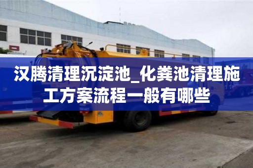 汉腾清理沉淀池_化粪池清理施工方案流程一般有哪些