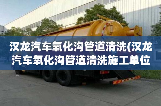 汉龙汽车氧化沟管道清洗(汉龙汽车氧化沟管道清洗施工单位)