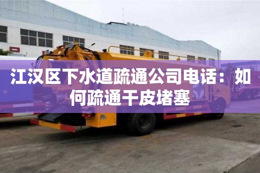 江汉区下水道疏通公司电话：如何疏通干皮堵塞