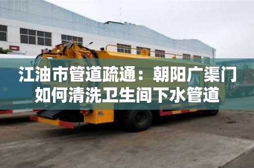 江油市管道疏通：朝阳广渠门如何清洗卫生间下水管道