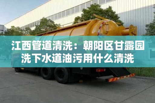 江西管道清洗：朝阳区甘露园洗下水道油污用什么清洗