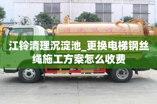 江铃清理沉淀池_更换电梯钢丝绳施工方案怎么收费