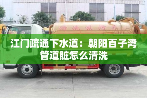 江门疏通下水道：朝阳百子湾管道脏怎么清洗