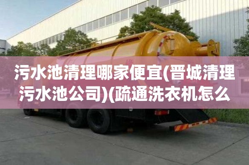 污水池清理哪家便宜(晋城清理污水池公司)(疏通洗衣机怎么收费) 污水池清理哪家便宜(晋城清理污水池公司)(疏通洗衣机怎么收费)