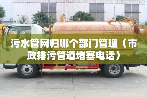 污水管网归哪个部门管理（市政排污管道堵塞电话）