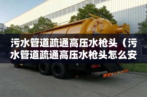 污水管道疏通高压水枪头(污水管道疏通高压水枪头怎么安装) 污水管道疏通高压水枪头(污水管道疏通高压水枪头怎么安装)