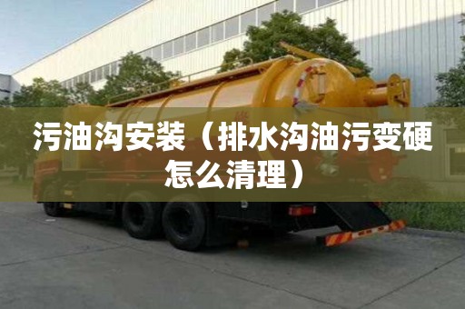 污油沟安装（排水沟油污变硬怎么清理）
