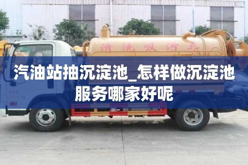 汽油站抽沉淀池_怎样做沉淀池服务哪家好呢