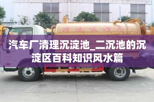 汽车厂清理沉淀池_二沉池的沉淀区百科知识风水篇