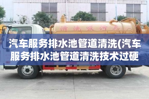 汽车服务排水池管道清洗(汽车服务排水池管道清洗技术过硬)