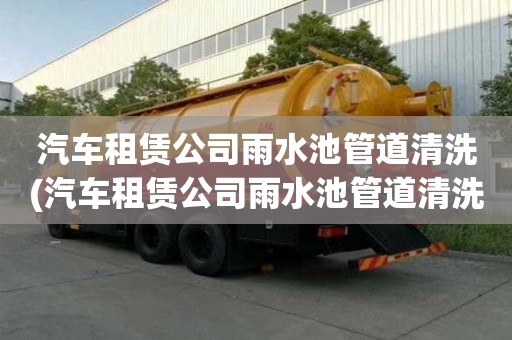 汽车租赁公司雨水池管道清洗(汽车租赁公司雨水池管道清洗的注意事项)