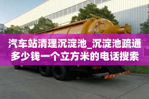 汽车站清理沉淀池_沉淀池疏通多少钱一个立方米的电话搜索