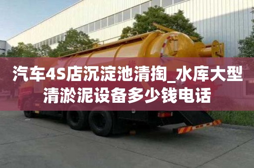 汽车4S店沉淀池清掏_水库大型清淤泥设备多少钱电话