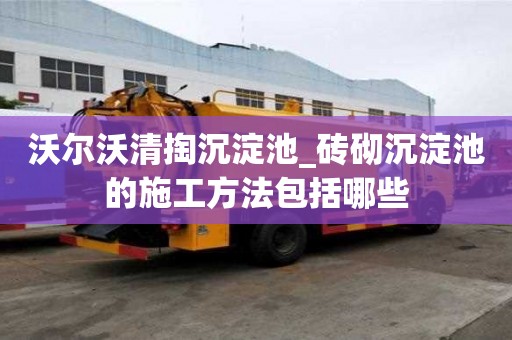 沃尔沃清掏沉淀池_砖砌沉淀池的施工方法包括哪些
