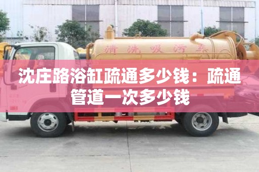 沈庄路浴缸疏通多少钱：疏通管道一次多少钱