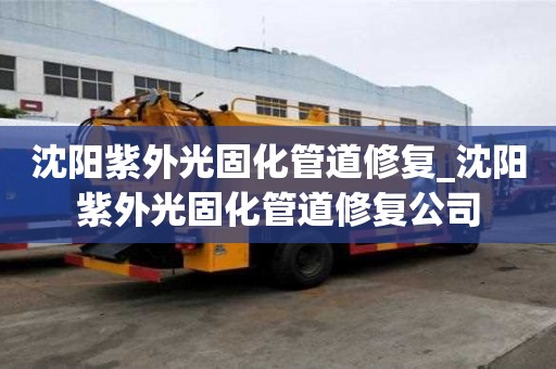 沈阳紫外光固化管道修复_沈阳紫外光固化管道修复公司