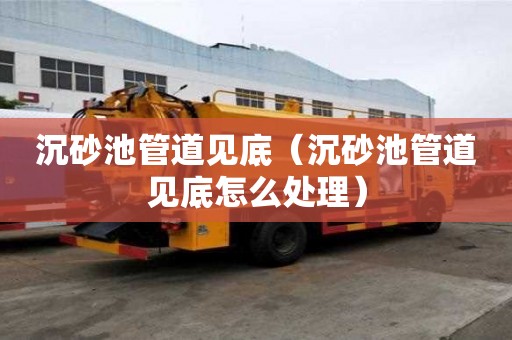 沉砂池管道见底（沉砂池管道见底怎么处理）