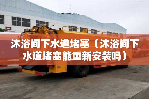沐浴间下水道堵塞（沐浴间下水道堵塞能重新安装吗）