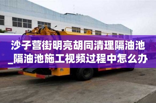 沙子营街明亮胡同清理隔油池_隔油池施工视频过程中怎么办
