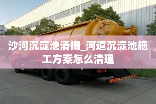 沙河沉淀池清掏_河道沉淀池施工方案怎么清理