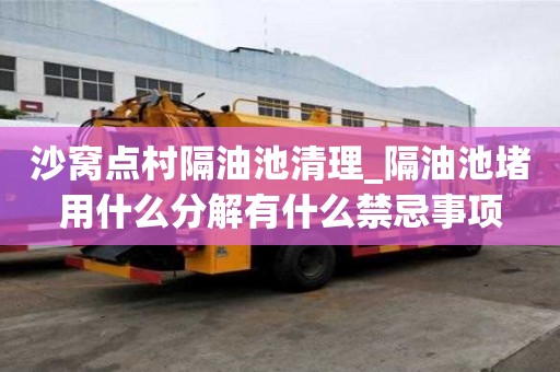 沙窝点村隔油池清理_隔油池堵用什么分解有什么禁忌事项
