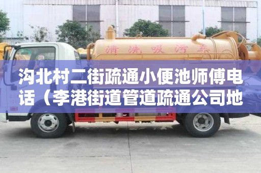 沟北村二街疏通小便池师傅电话（李港街道管道疏通公司地址）