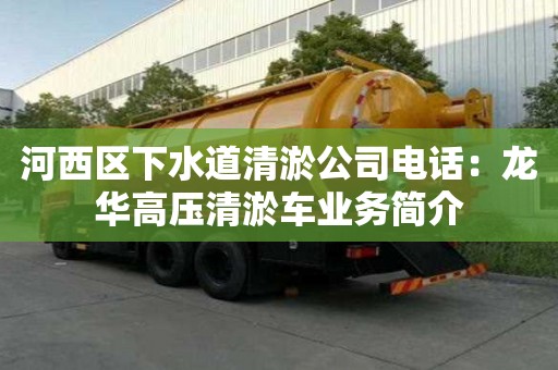 河西区下水道清淤公司电话：龙华高压清淤车业务简介